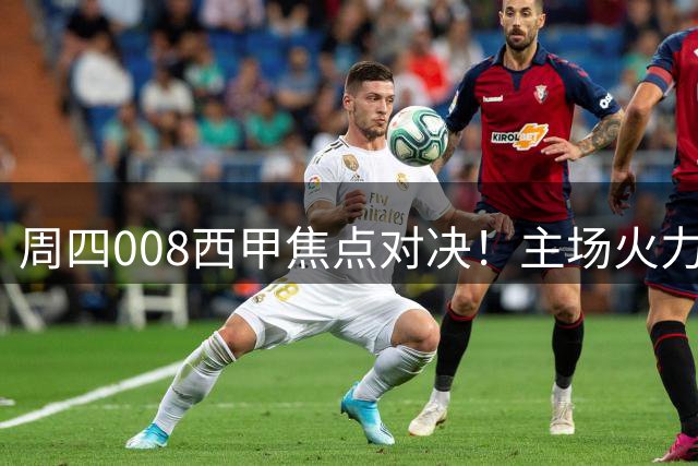 周四008西甲焦点对决！主场火力全开，巴萨迎战遭遇开门黑毕尔巴鄂