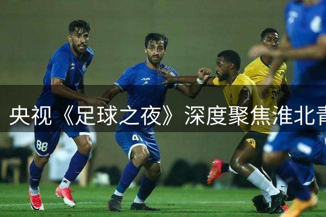 央视《足球之夜》深度聚焦淮北青少年足球队成长故事