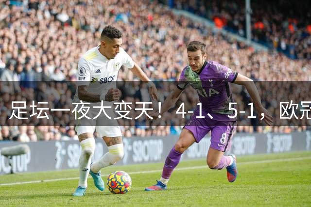 足坛一夜大变天！4-1、5-1，欧冠4队晋级，热刺纽卡齐奏凯，皇马狂胜登顶西甲！